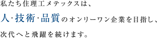 私たち住理工メテックスは、人・技術・品質のオンリーワン企業を目指し、次代へと飛躍を続けます。